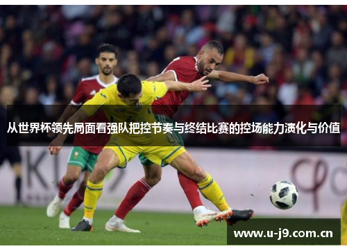从世界杯领先局面看强队把控节奏与终结比赛的控场能力演化与价值 从世界杯领先局面看强队把控节奏与终结比赛的控场能力演化与价值