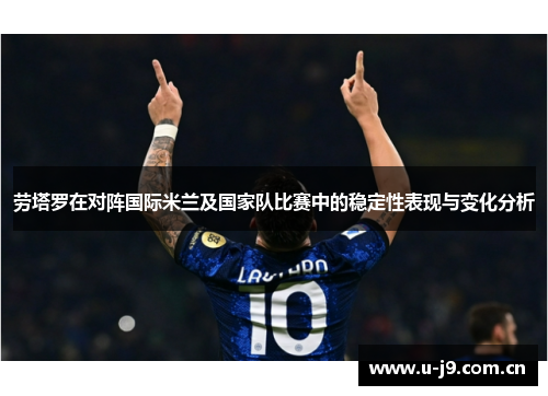 劳塔罗在对阵国际米兰及国家队比赛中的稳定性表现与变化分析