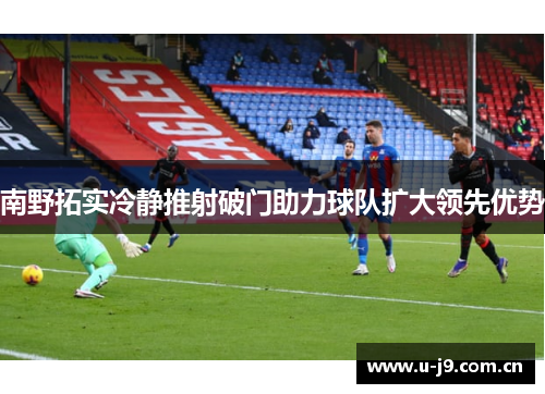 南野拓实冷静推射破门助力球队扩大领先优势